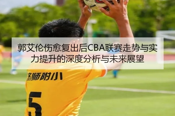 郭艾伦伤愈复出后CBA联赛走势与实力提升的深度分析与未来展望