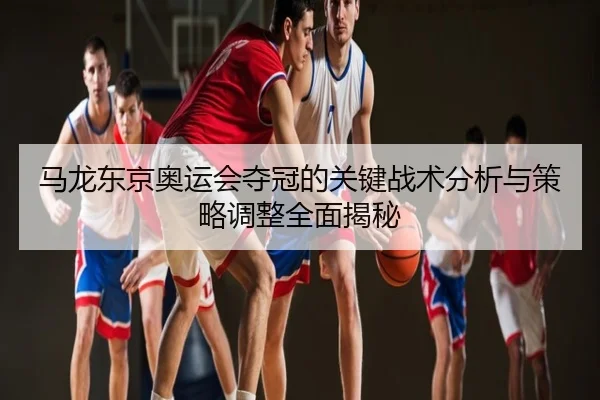 马龙东京奥运会夺冠的关键战术分析与策略调整全面揭秘