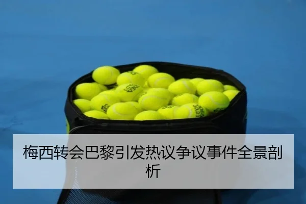 梅西转会巴黎引发热议争议事件全景剖析